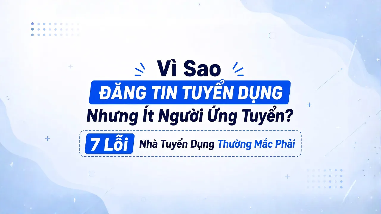 Vì Sao Đăng Tin Tuyển Dụng Nhưng Ít Người Ứng Tuyển? 7 Lỗi Nhà Tuyển Dụng Thường Mắc Phải