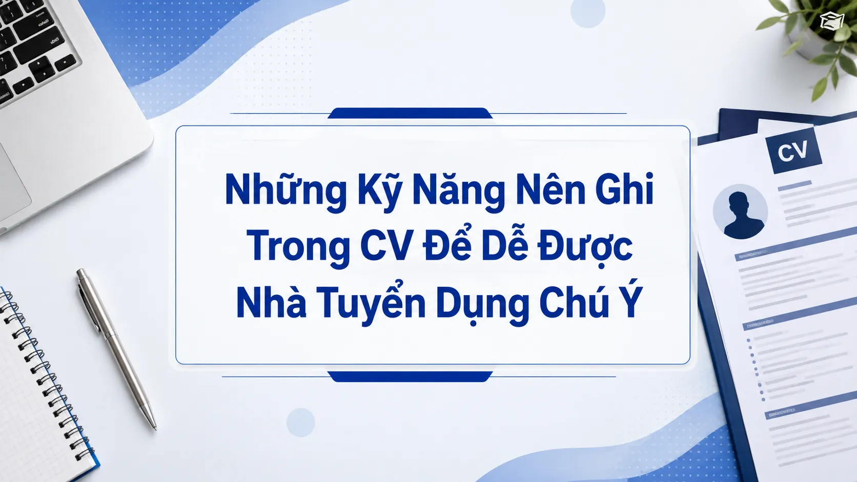 Những Kỹ Năng Nên Ghi Trong CV Để Dễ Được Nhà Tuyển Dụng Chú Ý